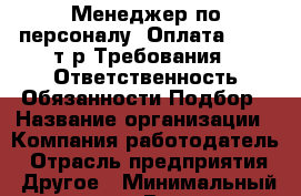 Менеджер по персоналу  Оплата: 20-24т.р Требования:  Ответственность Обязанности Подбор › Название организации ­ Компания-работодатель › Отрасль предприятия ­ Другое › Минимальный оклад ­ 1 - Все города Работа » Вакансии   . Мордовия респ.